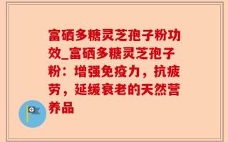 富硒多糖灵芝孢子粉功效_富硒多糖灵芝孢子粉：增强免疫力，抗疲劳，延缓衰老的天然营养品