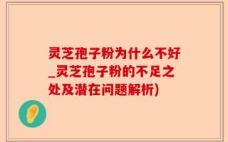 灵芝孢子粉为什么不好_灵芝孢子粉的不足之处及潜在问题解析)
