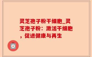 灵芝孢子粉干细胞_灵芝孢子粉：激活干细胞，促进健康与再生