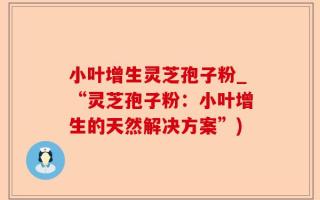 小叶增生灵芝孢子粉_“灵芝孢子粉：小叶增生的天然解决方案”)
