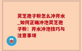 灵芝孢子粉怎么冲开水_如何正确冲泡灵芝孢子粉：开水冲泡技巧与注意事项