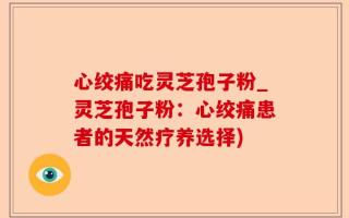 心绞痛吃灵芝孢子粉_灵芝孢子粉：心绞痛患者的天然疗养选择)