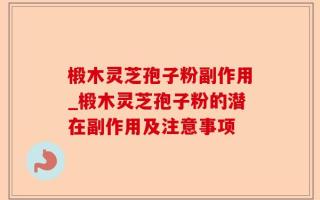 椴木灵芝孢子粉副作用_椴木灵芝孢子粉的潜在副作用及注意事项