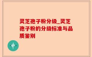 灵芝孢子粉分级_灵芝孢子粉的分级标准与品质鉴别