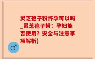 灵芝孢子粉怀孕可以吗_灵芝孢子粉：孕妇能否使用？安全与注意事项解析)
