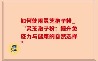 如何使用灵芝孢子粉_“灵芝孢子粉：提升免疫力与健康的自然选择”