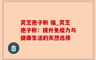 灵芝孢子粉 福_灵芝孢子粉：提升免疫力与健康生活的天然选择