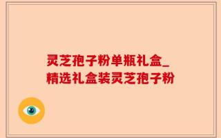 灵芝孢子粉单瓶礼盒_精选礼盒装灵芝孢子粉