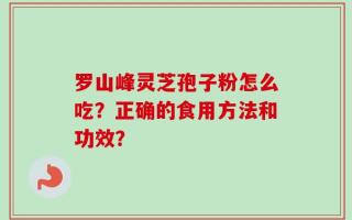 罗山峰灵芝孢子粉怎么吃？正确的食用方法和功效？