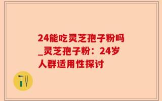 24能吃灵芝孢子粉吗_灵芝孢子粉：24岁人群适用性探讨