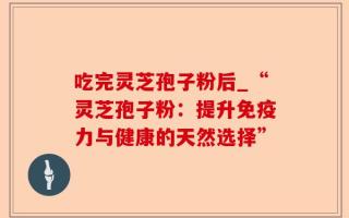 吃完灵芝孢子粉后_“灵芝孢子粉：提升免疫力与健康的天然选择”
