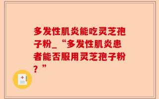 多发性肌炎能吃灵芝孢子粉_“多发性肌炎患者能否服用灵芝孢子粉？”