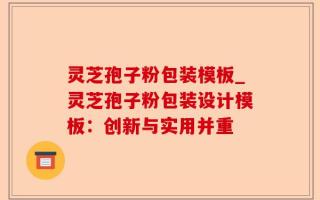 灵芝孢子粉包装模板_灵芝孢子粉包装设计模板：创新与实用并重