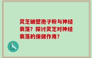灵芝破壁孢子粉与神经衰落？探讨灵芝对神经衰落的保健作用？