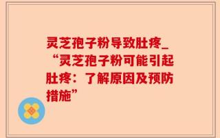 灵芝孢子粉导致肚疼_“灵芝孢子粉可能引起肚疼：了解原因及预防措施”
