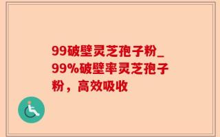 99破壁灵芝孢子粉_99%破壁率灵芝孢子粉，高效吸收