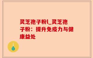 灵芝孢子粉l_灵芝孢子粉：提升免疫力与健康益处