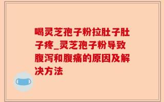 喝灵芝孢子粉拉肚子肚子疼_灵芝孢子粉导致腹泻和腹痛的原因及解决方法