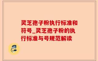 灵芝孢子粉执行标准和符号_灵芝孢子粉的执行标准与号规范解读