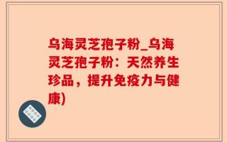 乌海灵芝孢子粉_乌海灵芝孢子粉：天然养生珍品，提升免疫力与健康)