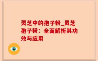 灵芝中的孢子粉_灵芝孢子粉：全面解析其功效与应用