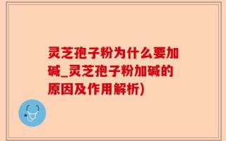 灵芝孢子粉为什么要加碱_灵芝孢子粉加碱的原因及作用解析)