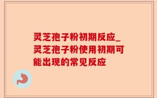 灵芝孢子粉初期反应_灵芝孢子粉使用初期可能出现的常见反应
