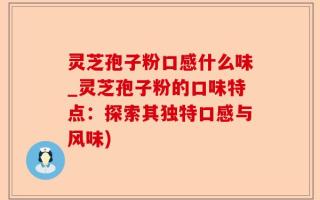 灵芝孢子粉口感什么味_灵芝孢子粉的口味特点：探索其独特口感与风味)