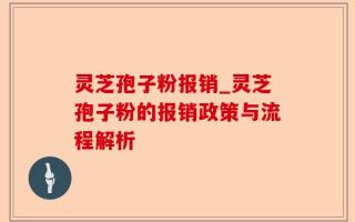 灵芝孢子粉报销_灵芝孢子粉的报销政策与流程解析