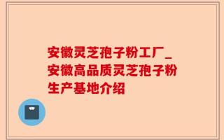 安徽灵芝孢子粉工厂_安徽高品质灵芝孢子粉生产基地介绍