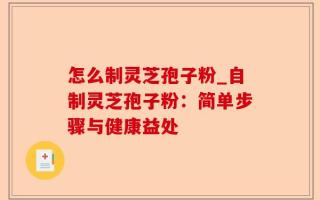 怎么制灵芝孢子粉_自制灵芝孢子粉：简单步骤与健康益处