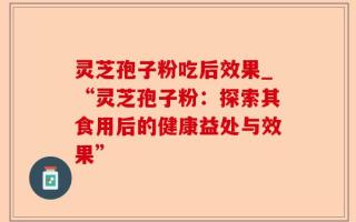 灵芝孢子粉吃后效果_“灵芝孢子粉：探索其食用后的健康益处与效果”