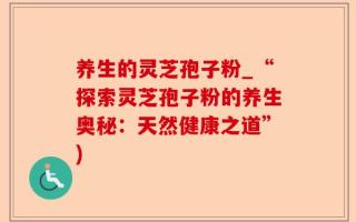 养生的灵芝孢子粉_“探索灵芝孢子粉的养生奥秘：天然健康之道”)