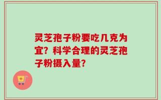灵芝孢子粉要吃几克为宜？科学合理的灵芝孢子粉摄入量？