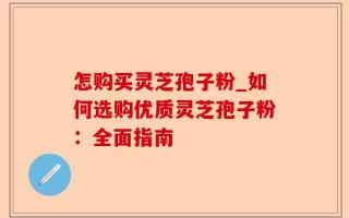 怎购买灵芝孢子粉_如何选购优质灵芝孢子粉：全面指南