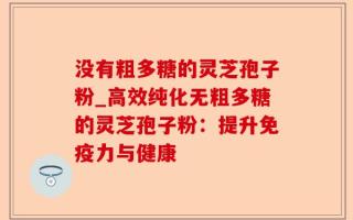 没有粗多糖的灵芝孢子粉_高效纯化无粗多糖的灵芝孢子粉：提升免疫力与健康