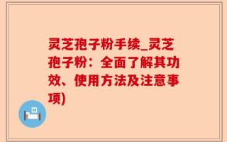 灵芝孢子粉手续_灵芝孢子粉：全面了解其功效、使用方法及注意事项)