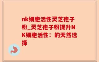 nk细胞活性灵芝孢子粉_灵芝孢子粉提升NK细胞活性：的天然选择