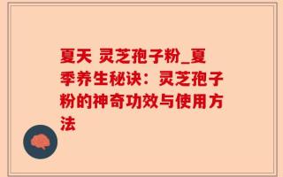 夏天 灵芝孢子粉_夏季养生秘诀：灵芝孢子粉的神奇功效与使用方法