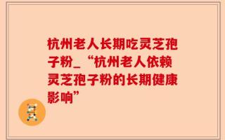 杭州老人长期吃灵芝孢子粉_“杭州老人依赖灵芝孢子粉的长期健康影响”