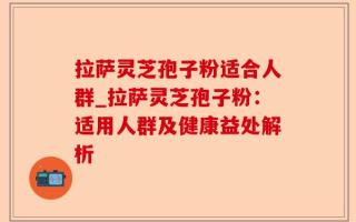 拉萨灵芝孢子粉适合人群_拉萨灵芝孢子粉：适用人群及健康益处解析