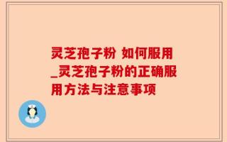 灵芝孢子粉 如何服用_灵芝孢子粉的正确服用方法与注意事项