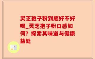灵芝孢子粉到底好不好喝_灵芝孢子粉口感如何？探索其味道与健康益处