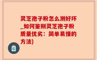 灵芝孢子粉怎么测好坏_如何鉴别灵芝孢子粉质量优劣：简单易懂的方法)