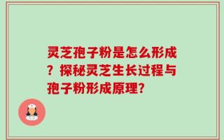 灵芝孢子粉是怎么形成？探秘灵芝生长过程与孢子粉形成原理？