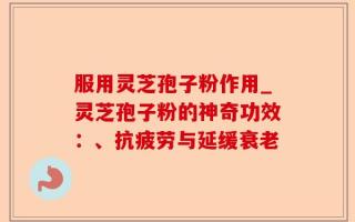 服用灵芝孢子粉作用_灵芝孢子粉的神奇功效：、抗疲劳与延缓衰老