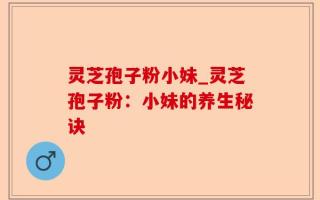 灵芝孢子粉小妹_灵芝孢子粉：小妹的养生秘诀