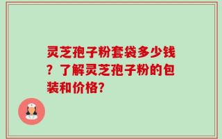 灵芝孢子粉套袋多少钱？了解灵芝孢子粉的包装和价格？
