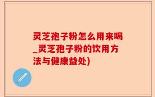 灵芝孢子粉怎么用来喝_灵芝孢子粉的饮用方法与健康益处)