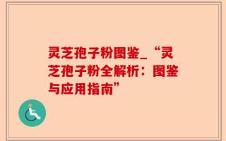 灵芝孢子粉图鉴_“灵芝孢子粉全解析：图鉴与应用指南”